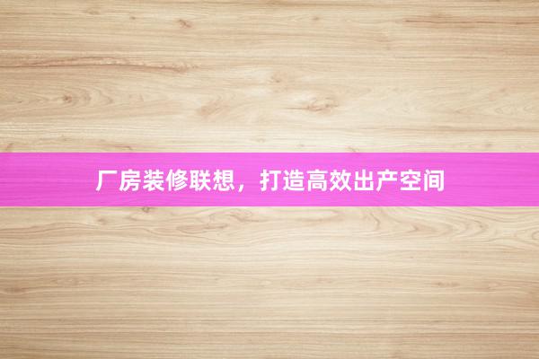 厂房装修联想，打造高效出产空间