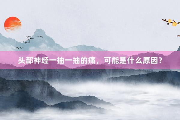 头部神经一抽一抽的痛，可能是什么原因？