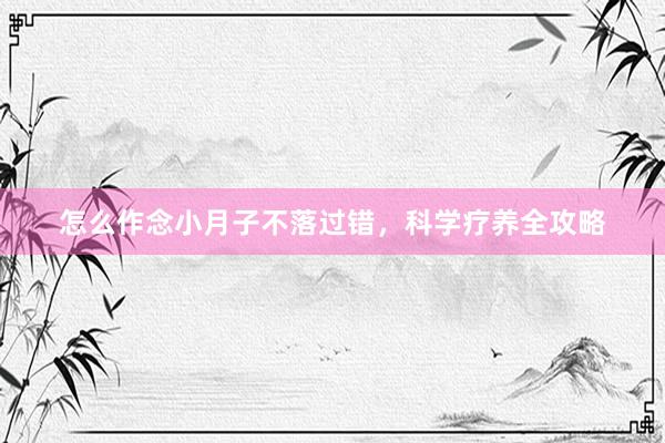 怎么作念小月子不落过错，科学疗养全攻略