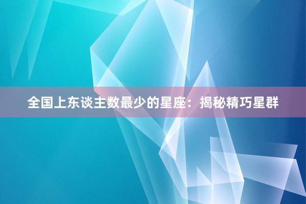 全国上东谈主数最少的星座：揭秘精巧星群