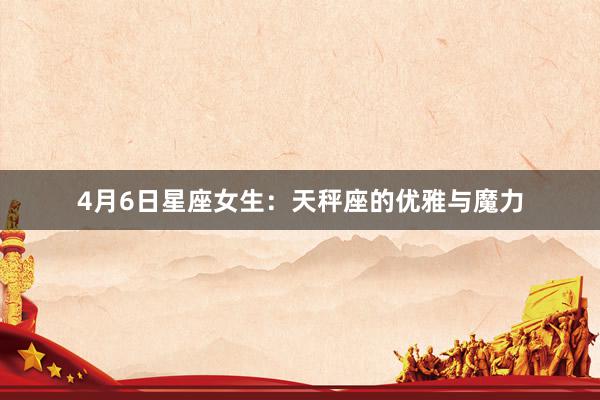 4月6日星座女生：天秤座的优雅与魔力